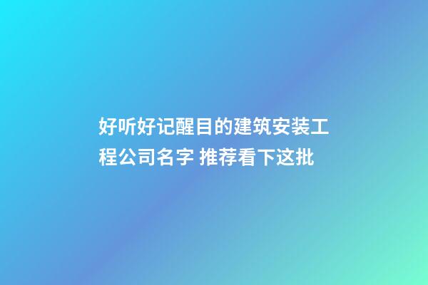 好听好记醒目的建筑安装工程公司名字 推荐看下这批